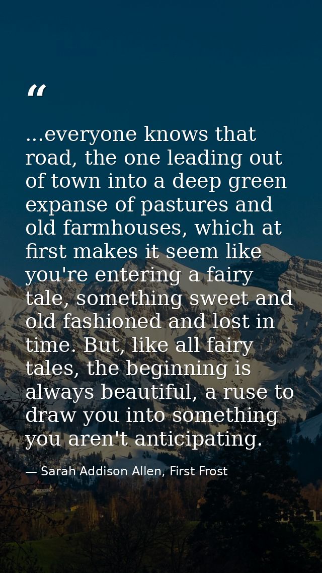 ...everyone knows that road, the one leading out of town into a deep green expanse of pastures and old farmhouses, which — Sarah Addison Allen, First Frost