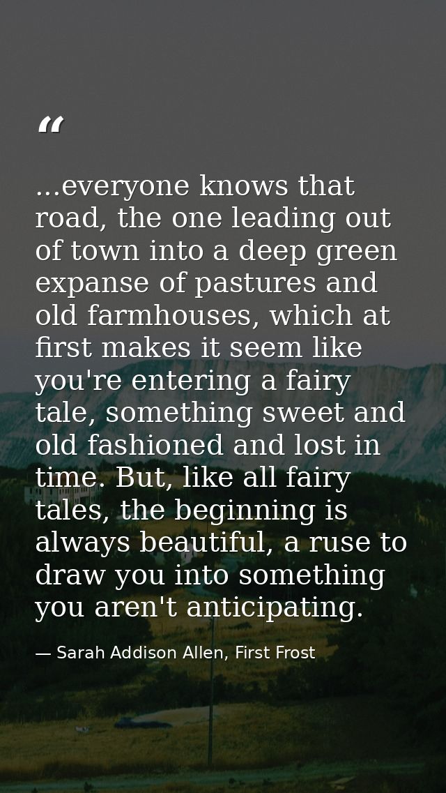 ...everyone knows that road, the one leading out of town into a deep green expanse of pastures and old farmhouses, which — Sarah Addison Allen, First Frost