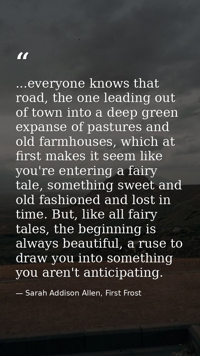 ...everyone knows that road, the one leading out of town into a deep green expanse of pastures and old farmhouses, which — Sarah Addison Allen, First Frost