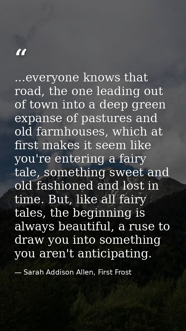 ...everyone knows that road, the one leading out of town into a deep green expanse of pastures and old farmhouses, which — Sarah Addison Allen, First Frost
