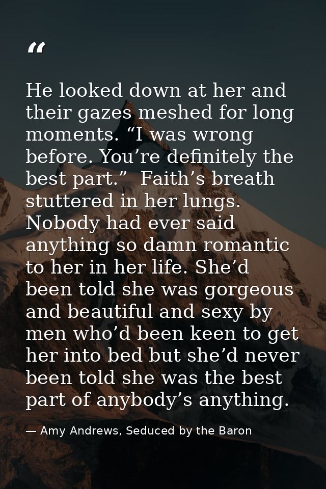 He looked down at her and their gazes meshed for long moments. “I was wrong before. You’re definitely the best part.”  F — Amy Andrews, Seduced by the Baron