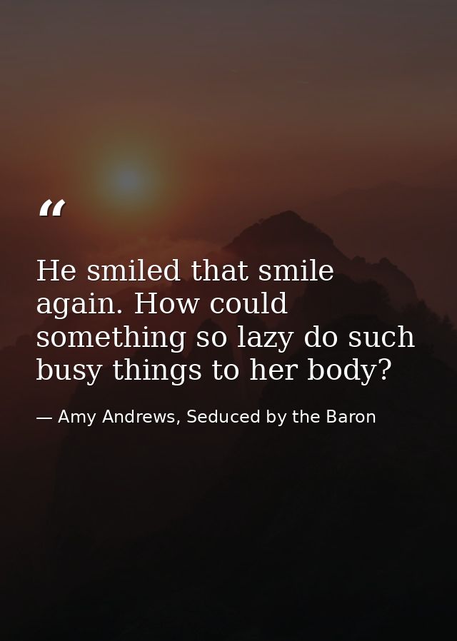 He smiled that smile again. How could something so lazy do such busy things to her body? — Amy Andrews, Seduced by the Baron