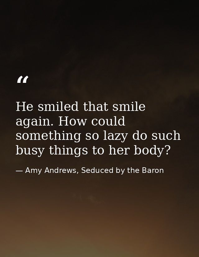 He smiled that smile again. How could something so lazy do such busy things to her body? — Amy Andrews, Seduced by the Baron