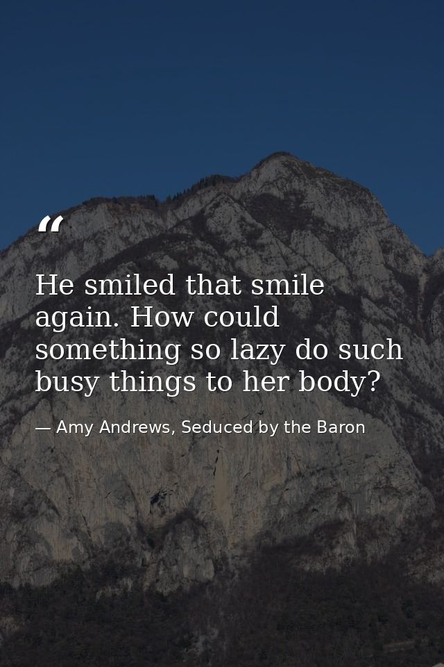 He smiled that smile again. How could something so lazy do such busy things to her body? — Amy Andrews, Seduced by the Baron