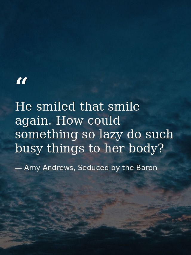 He smiled that smile again. How could something so lazy do such busy things to her body? — Amy Andrews, Seduced by the Baron
