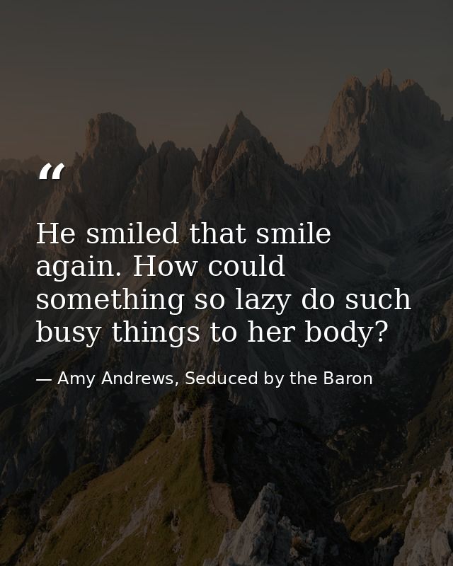 He smiled that smile again. How could something so lazy do such busy things to her body? — Amy Andrews, Seduced by the Baron