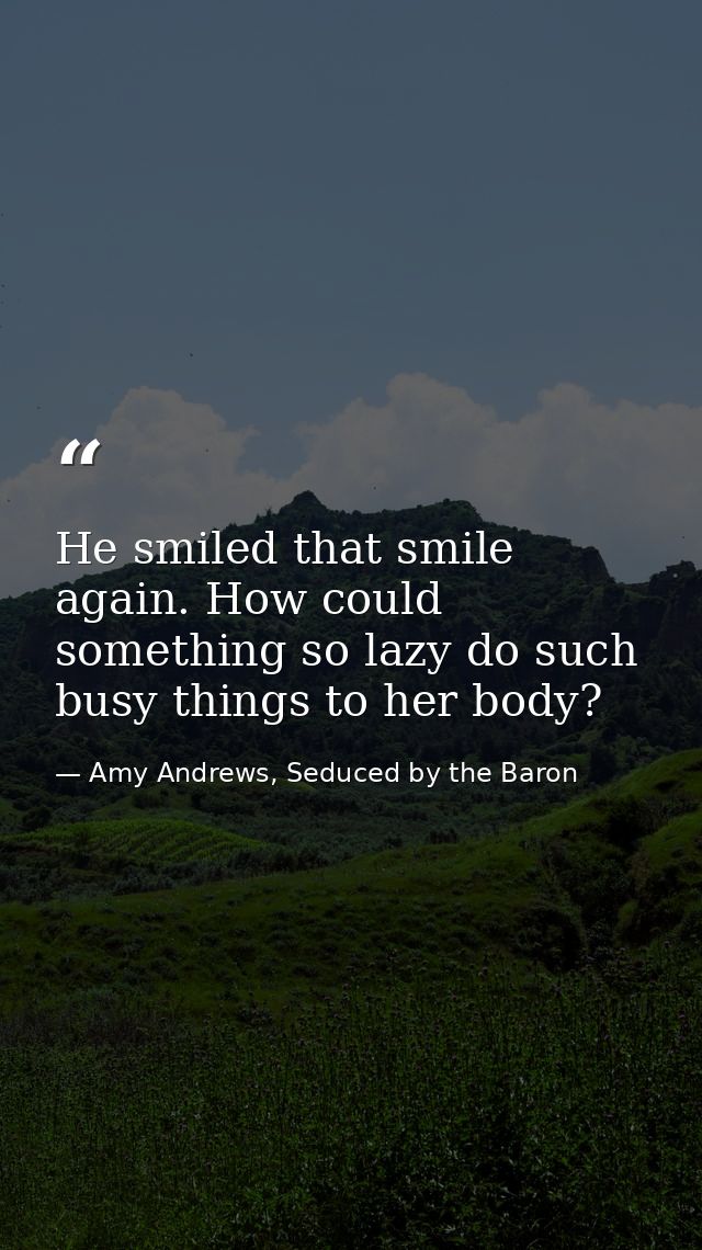 He smiled that smile again. How could something so lazy do such busy things to her body? — Amy Andrews, Seduced by the Baron