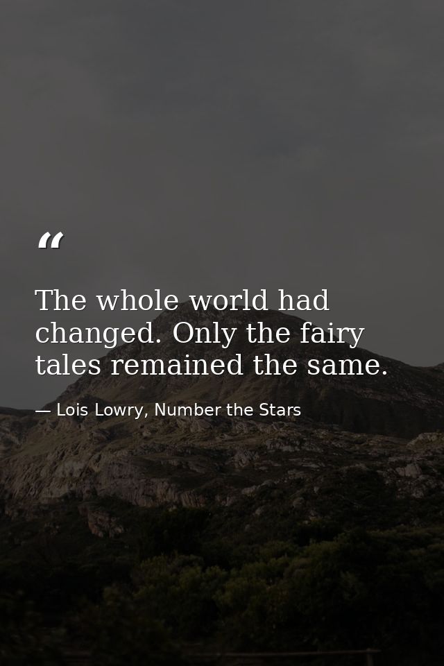 The whole world had changed. Only the fairy tales remained the same. — Lois Lowry, Number the Stars