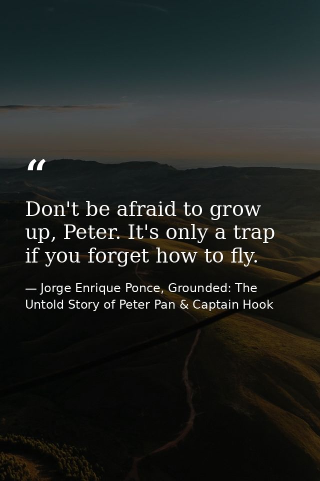 Don't be afraid to grow up, Peter. It's only a trap if you forget how to fly. — Jorge Enrique Ponce, Grounded: The Untold Story of Peter Pan & Captain Hook