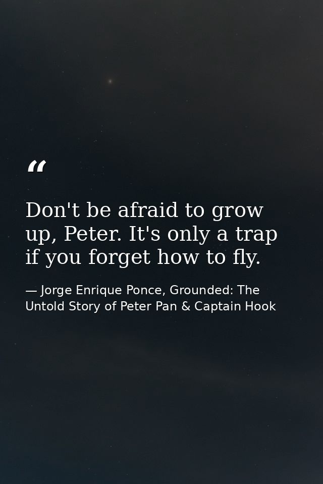 Don't be afraid to grow up, Peter. It's only a trap if you forget how to fly. — Jorge Enrique Ponce, Grounded: The Untold Story of Peter Pan & Captain Hook
