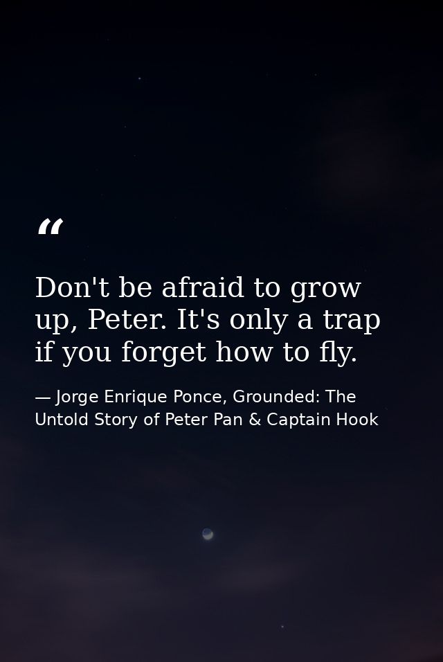 Don't be afraid to grow up, Peter. It's only a trap if you forget how to fly. — Jorge Enrique Ponce, Grounded: The Untold Story of Peter Pan & Captain Hook