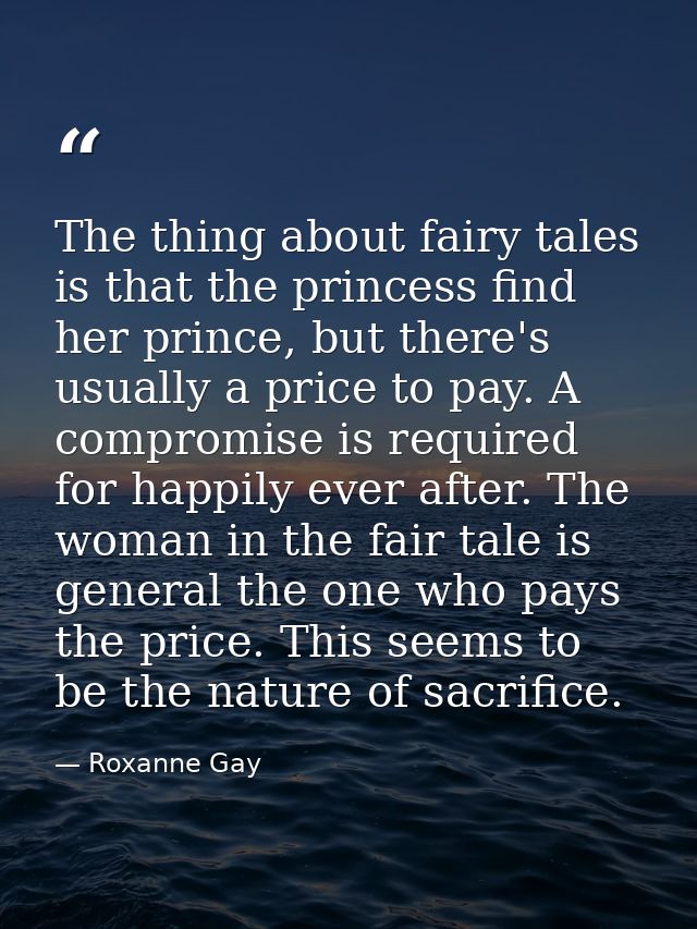 The thing about fairy tales is that the princess find her prince, but there's usually a price to pay. A compromise is re — Roxanne Gay
