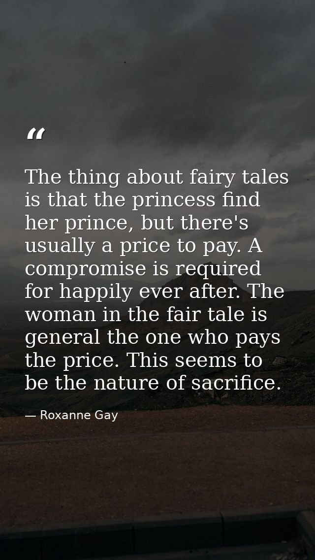 The thing about fairy tales is that the princess find her prince, but there's usually a price to pay. A compromise is re — Roxanne Gay