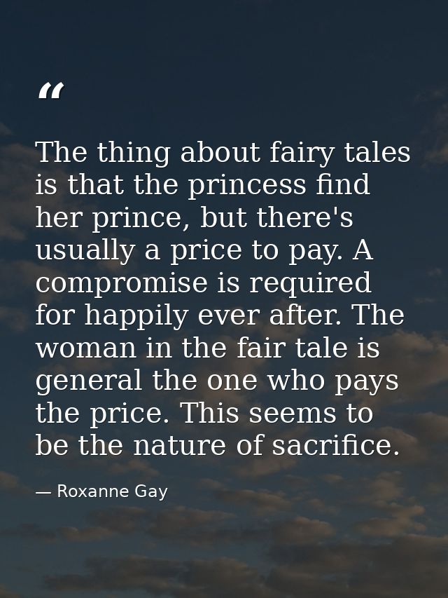 The thing about fairy tales is that the princess find her prince, but there's usually a price to pay. A compromise is re — Roxanne Gay