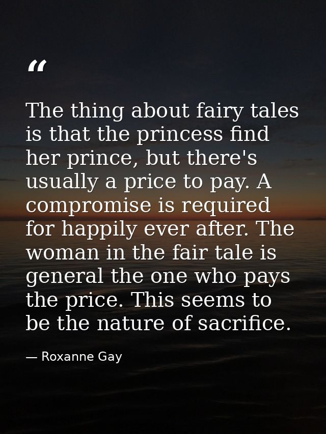 The thing about fairy tales is that the princess find her prince, but there's usually a price to pay. A compromise is re — Roxanne Gay