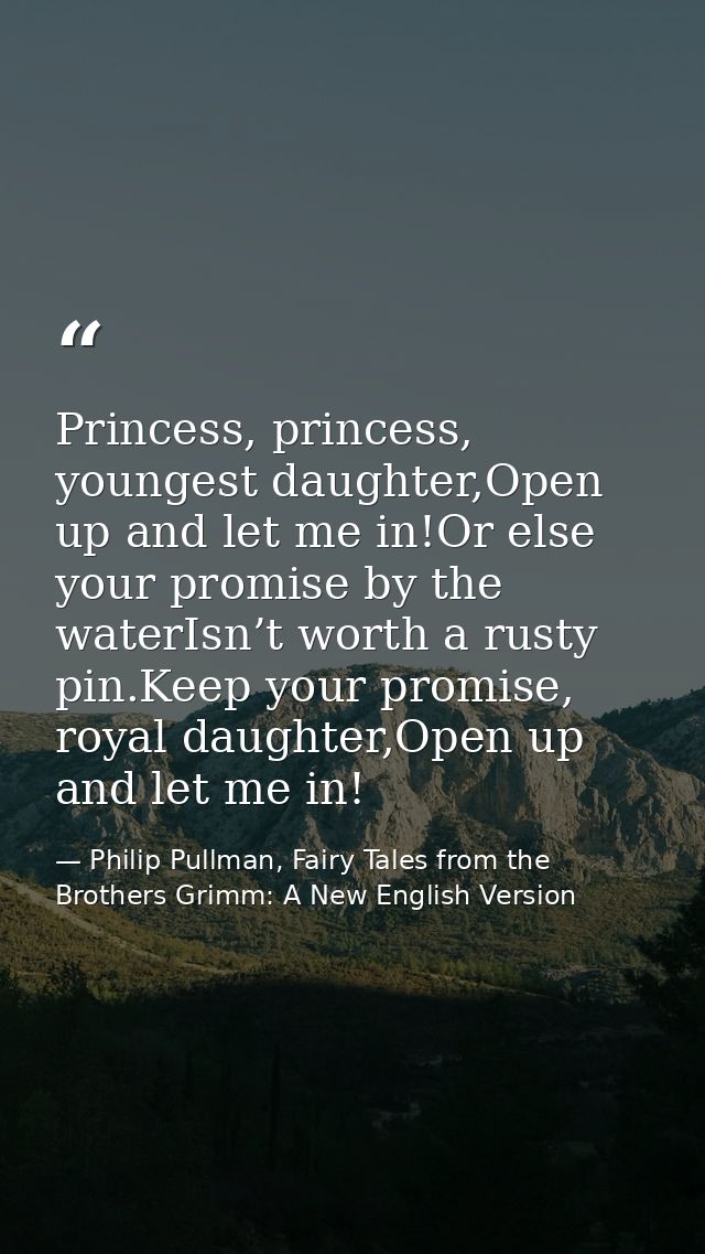 Princess, princess, youngest daughter,Open up and let me in!Or else your promise by the waterIsn’t worth a rusty pin.Kee — Philip Pullman, Fairy Tales from the Brothers Grimm: A New English Version
