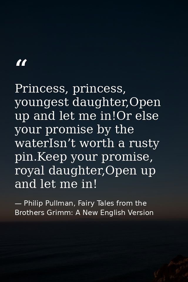 Princess, princess, youngest daughter,Open up and let me in!Or else your promise by the waterIsn’t worth a rusty pin.Kee — Philip Pullman, Fairy Tales from the Brothers Grimm: A New English Version