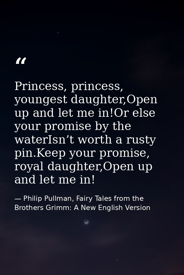 Princess, princess, youngest daughter,Open up and let me in!Or else your promise by the waterIsn’t worth a rusty pin.Kee — Philip Pullman, Fairy Tales from the Brothers Grimm: A New English Version