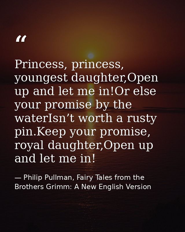 Princess, princess, youngest daughter,Open up and let me in!Or else your promise by the waterIsn’t worth a rusty pin.Kee — Philip Pullman, Fairy Tales from the Brothers Grimm: A New English Version