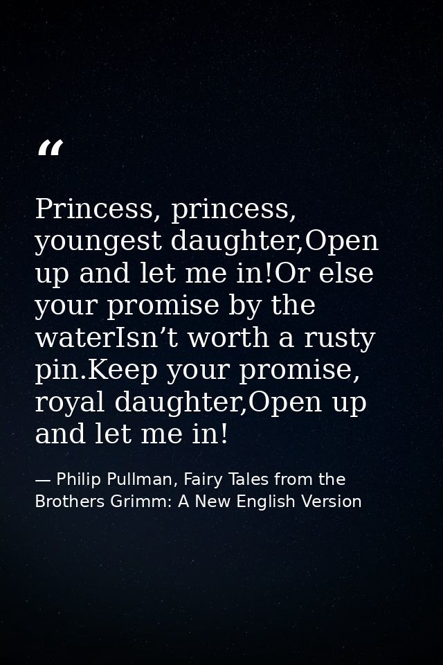 Princess, princess, youngest daughter,Open up and let me in!Or else your promise by the waterIsn’t worth a rusty pin.Kee — Philip Pullman, Fairy Tales from the Brothers Grimm: A New English Version