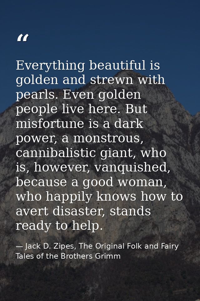 Everything beautiful is golden and strewn with pearls. Even golden people live here. But misfortune is a dark power, a m — Jack D. Zipes, The Original Folk and Fairy Tales of the Brothers Grimm