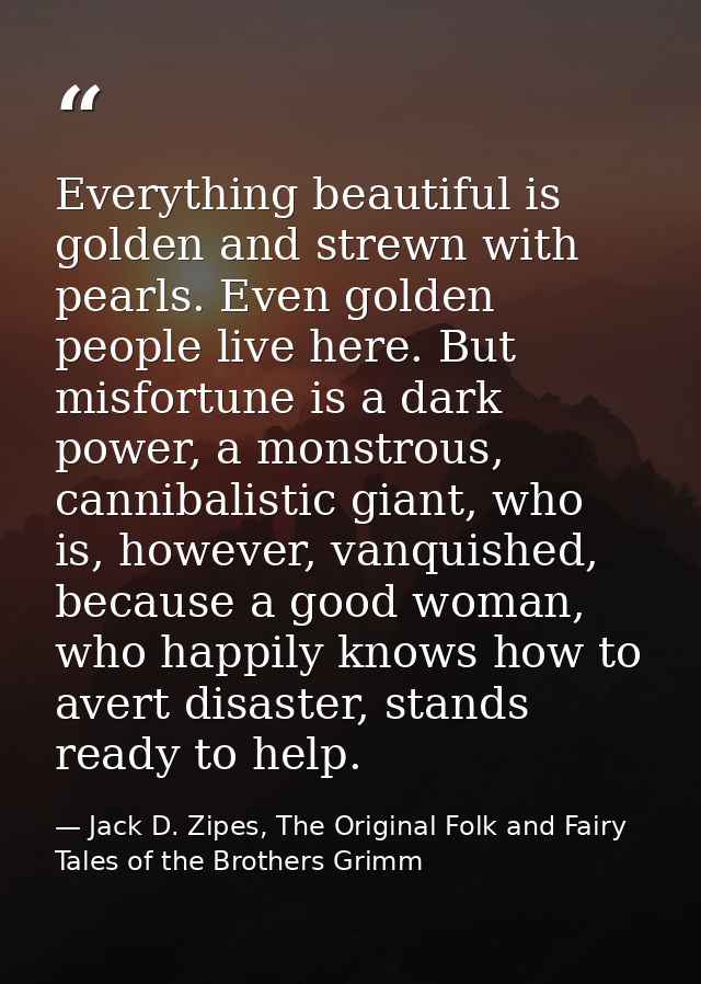 Everything beautiful is golden and strewn with pearls. Even golden people live here. But misfortune is a dark power, a m — Jack D. Zipes, The Original Folk and Fairy Tales of the Brothers Grimm