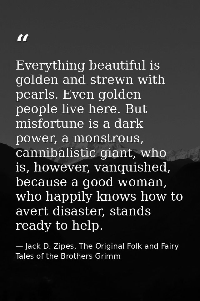 Everything beautiful is golden and strewn with pearls. Even golden people live here. But misfortune is a dark power, a m — Jack D. Zipes, The Original Folk and Fairy Tales of the Brothers Grimm