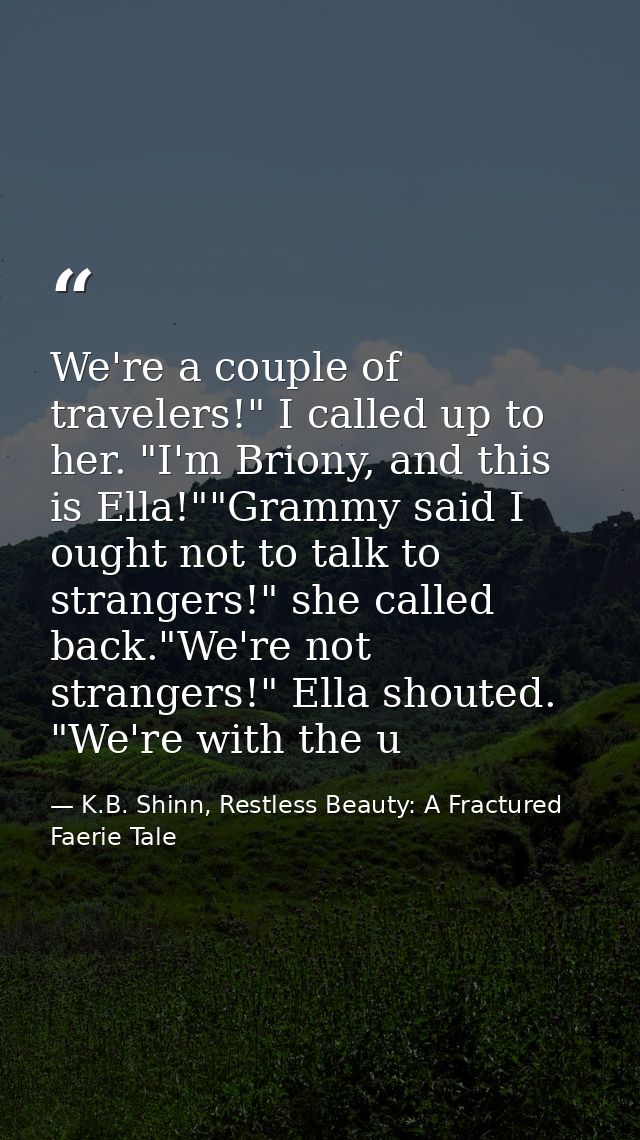 We're a couple of travelers!" I called up to her. "I'm Briony, and this is Ella!""Grammy said I ought not to talk to str — K.B. Shinn, Restless Beauty: A Fractured Faerie Tale