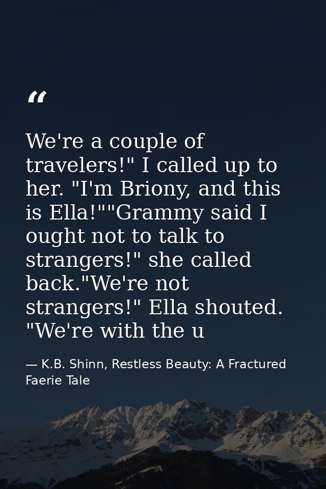 We're a couple of travelers!" I called up to her. "I'm Briony, and this is Ella!""Grammy said I ought not to talk to str — K.B. Shinn, Restless Beauty: A Fractured Faerie Tale