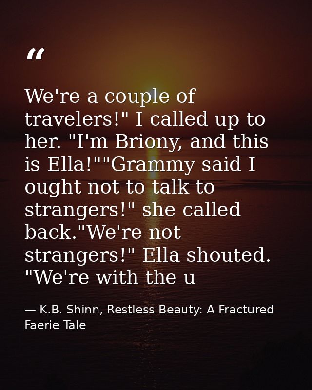We're a couple of travelers!" I called up to her. "I'm Briony, and this is Ella!""Grammy said I ought not to talk to str — K.B. Shinn, Restless Beauty: A Fractured Faerie Tale