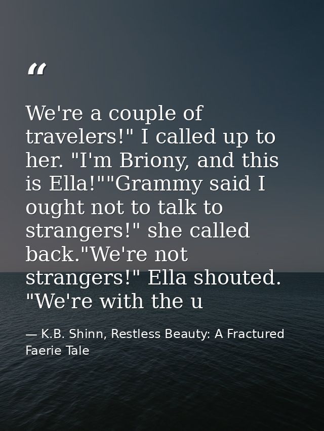 We're a couple of travelers!" I called up to her. "I'm Briony, and this is Ella!""Grammy said I ought not to talk to str — K.B. Shinn, Restless Beauty: A Fractured Faerie Tale