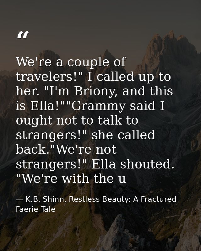 We're a couple of travelers!" I called up to her. "I'm Briony, and this is Ella!""Grammy said I ought not to talk to str — K.B. Shinn, Restless Beauty: A Fractured Faerie Tale