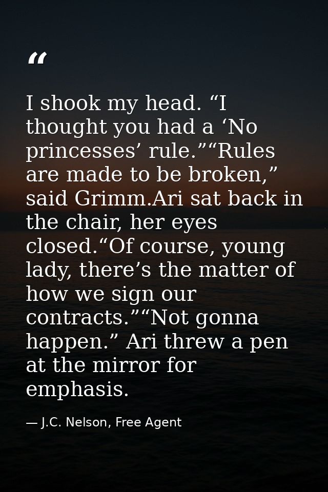 I shook my head. “I thought you had a ‘No princesses’ rule.”“Rules are made to be broken,” said Grimm.Ari sat back in th — J.C. Nelson, Free Agent