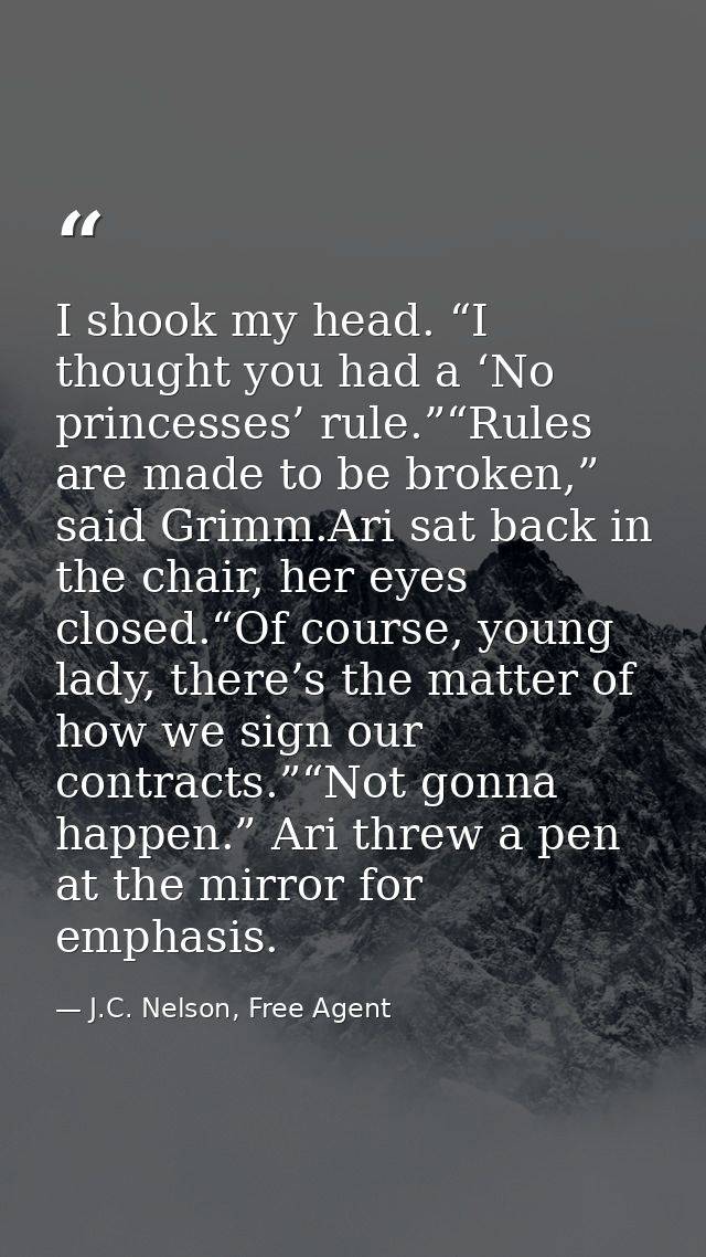 I shook my head. “I thought you had a ‘No princesses’ rule.”“Rules are made to be broken,” said Grimm.Ari sat back in th — J.C. Nelson, Free Agent