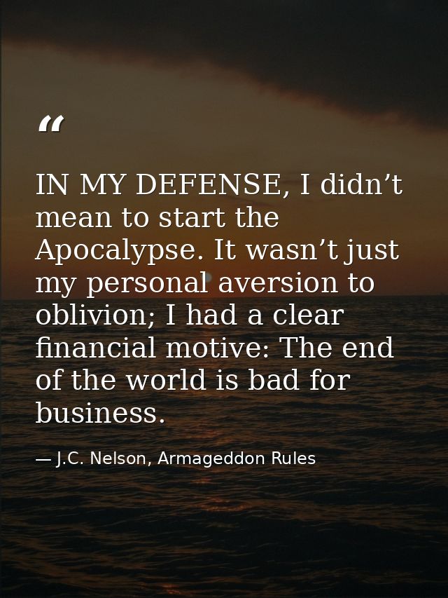 IN MY DEFENSE, I didn’t mean to start the Apocalypse. It wasn’t just my personal aversion to oblivion; I had a clear fin — J.C. Nelson, Armageddon Rules