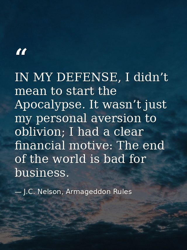 IN MY DEFENSE, I didn’t mean to start the Apocalypse. It wasn’t just my personal aversion to oblivion; I had a clear fin — J.C. Nelson, Armageddon Rules