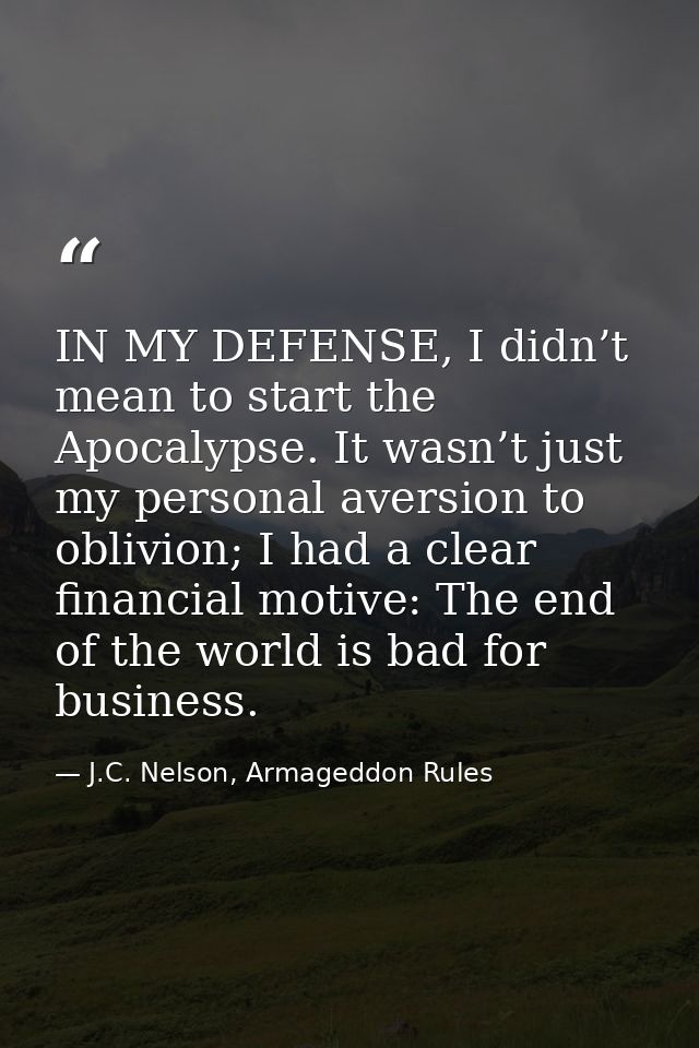 IN MY DEFENSE, I didn’t mean to start the Apocalypse. It wasn’t just my personal aversion to oblivion; I had a clear fin — J.C. Nelson, Armageddon Rules