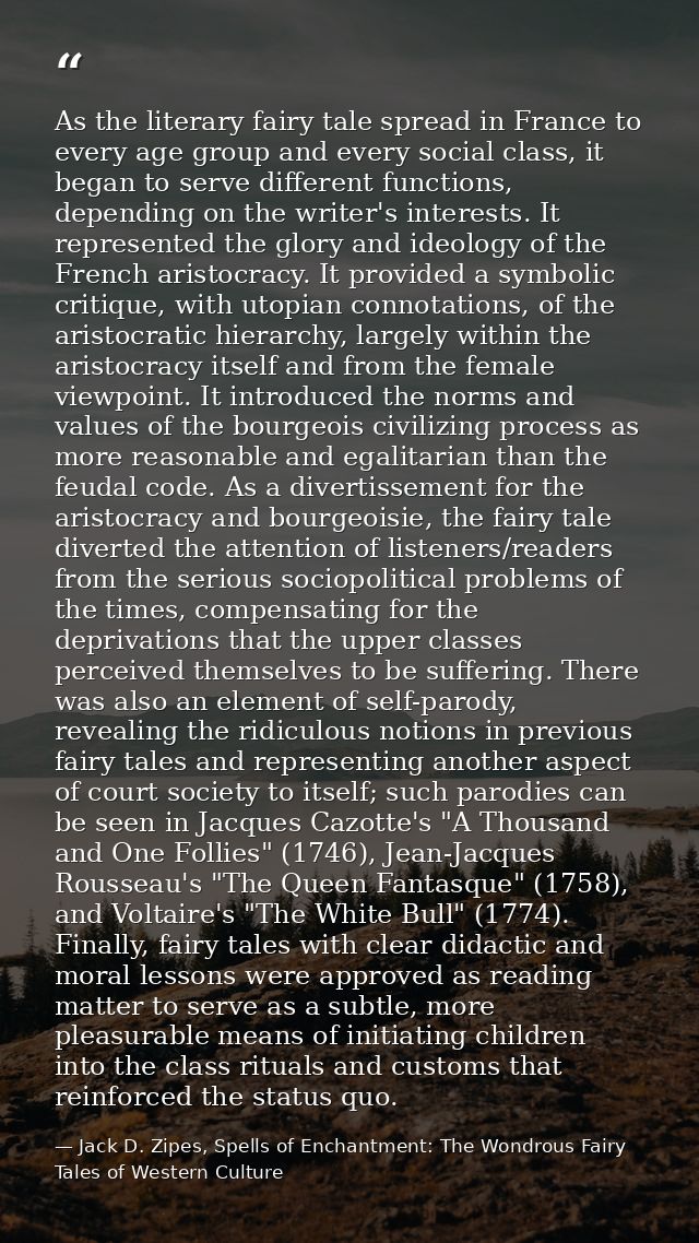 As the literary fairy tale spread in France to every age group and every social class, it began to serve different funct — Jack D. Zipes, Spells of Enchantment: The Wondrous Fairy Tales of Western Culture
