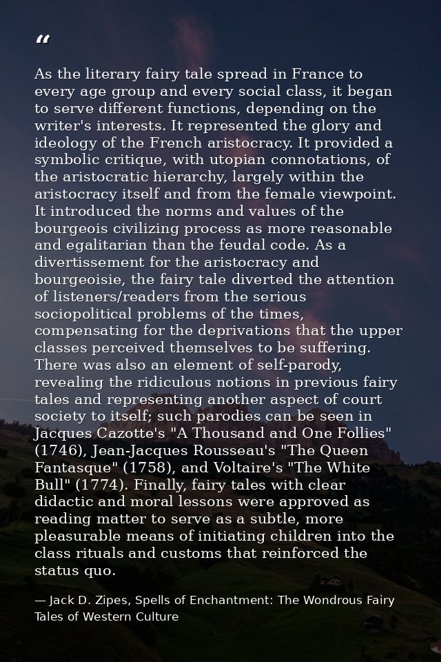 As the literary fairy tale spread in France to every age group and every social class, it began to serve different funct — Jack D. Zipes, Spells of Enchantment: The Wondrous Fairy Tales of Western Culture