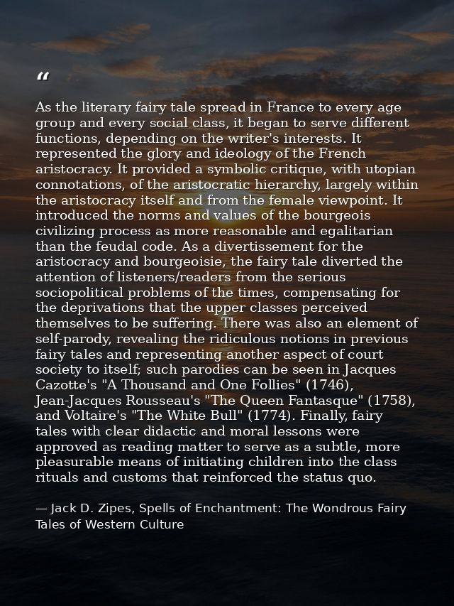 As the literary fairy tale spread in France to every age group and every social class, it began to serve different funct — Jack D. Zipes, Spells of Enchantment: The Wondrous Fairy Tales of Western Culture