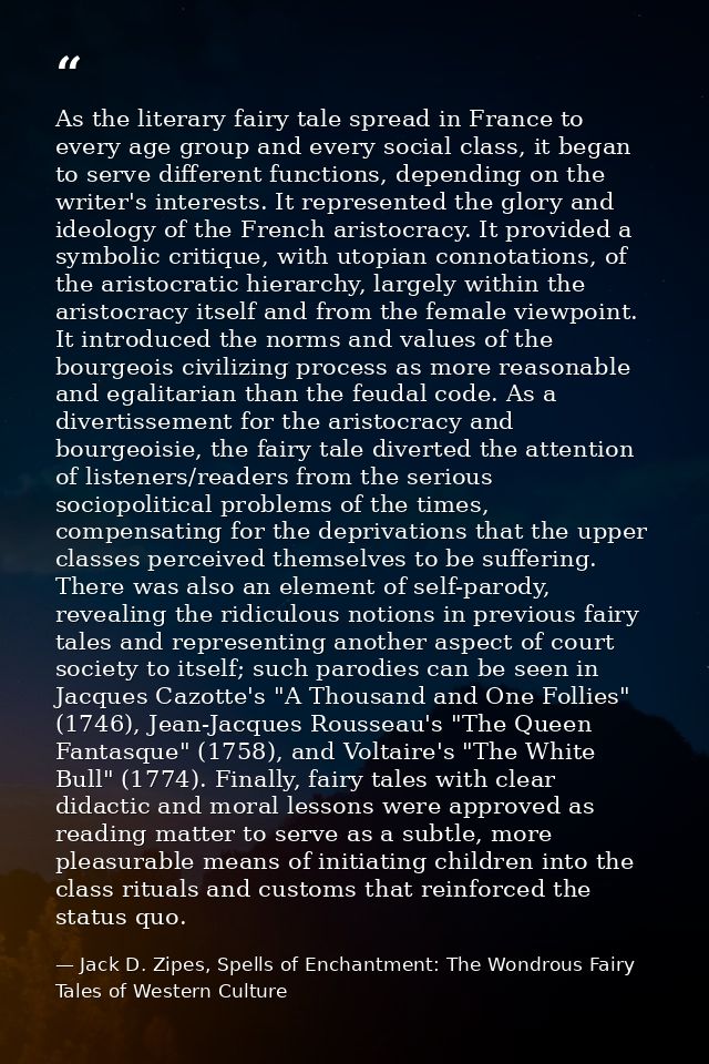 As the literary fairy tale spread in France to every age group and every social class, it began to serve different funct — Jack D. Zipes, Spells of Enchantment: The Wondrous Fairy Tales of Western Culture