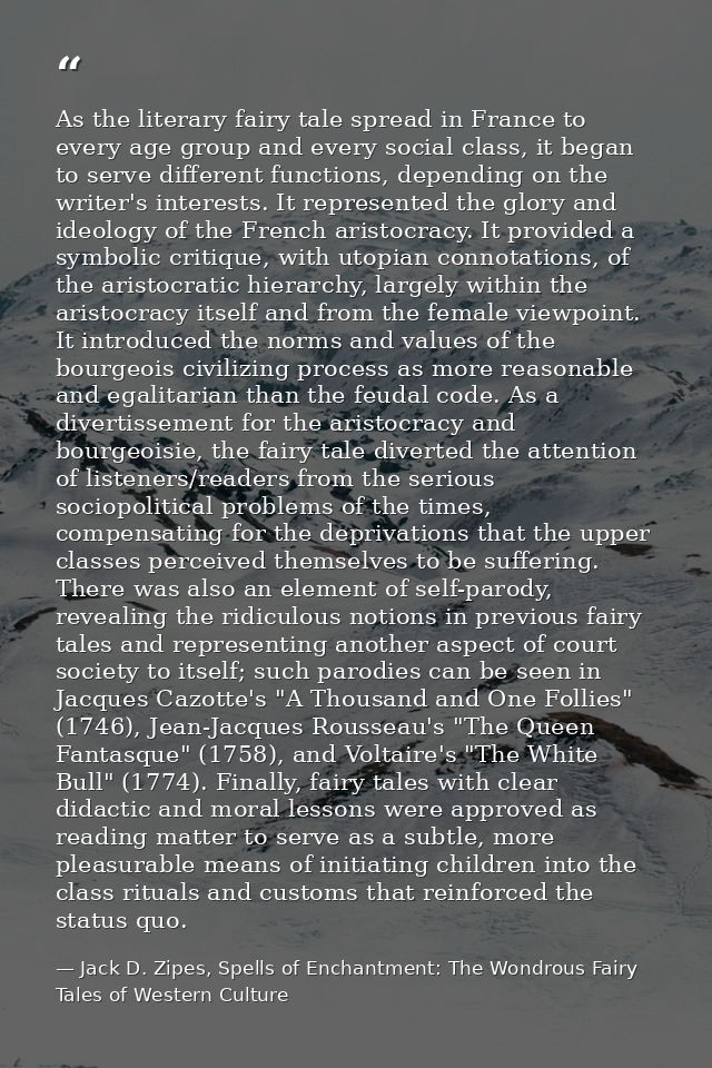 As the literary fairy tale spread in France to every age group and every social class, it began to serve different funct — Jack D. Zipes, Spells of Enchantment: The Wondrous Fairy Tales of Western Culture