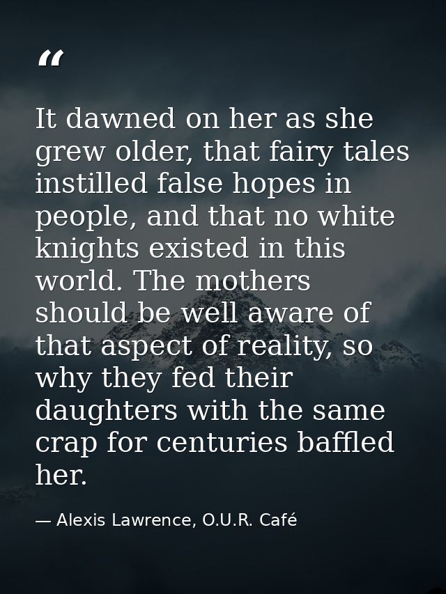 It dawned on her as she grew older, that fairy tales instilled false hopes in people, and that no white knights existed  — Alexis Lawrence, O.U.R. Café