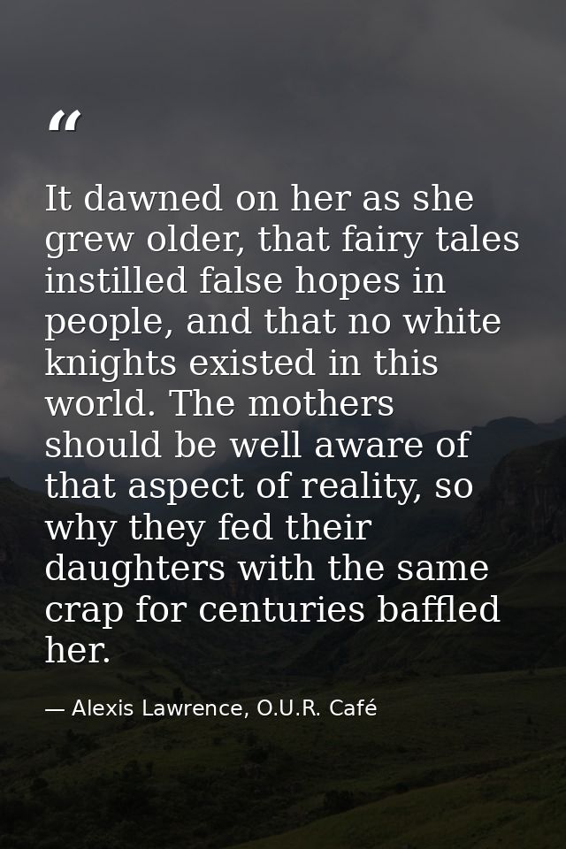 It dawned on her as she grew older, that fairy tales instilled false hopes in people, and that no white knights existed  — Alexis Lawrence, O.U.R. Café