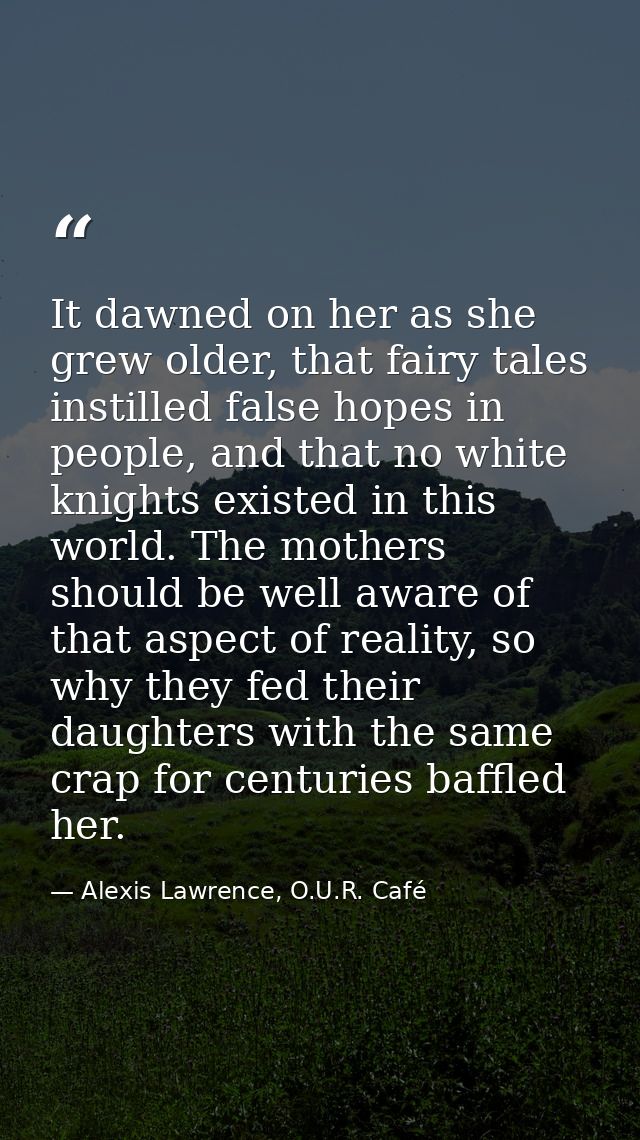 It dawned on her as she grew older, that fairy tales instilled false hopes in people, and that no white knights existed  — Alexis Lawrence, O.U.R. Café