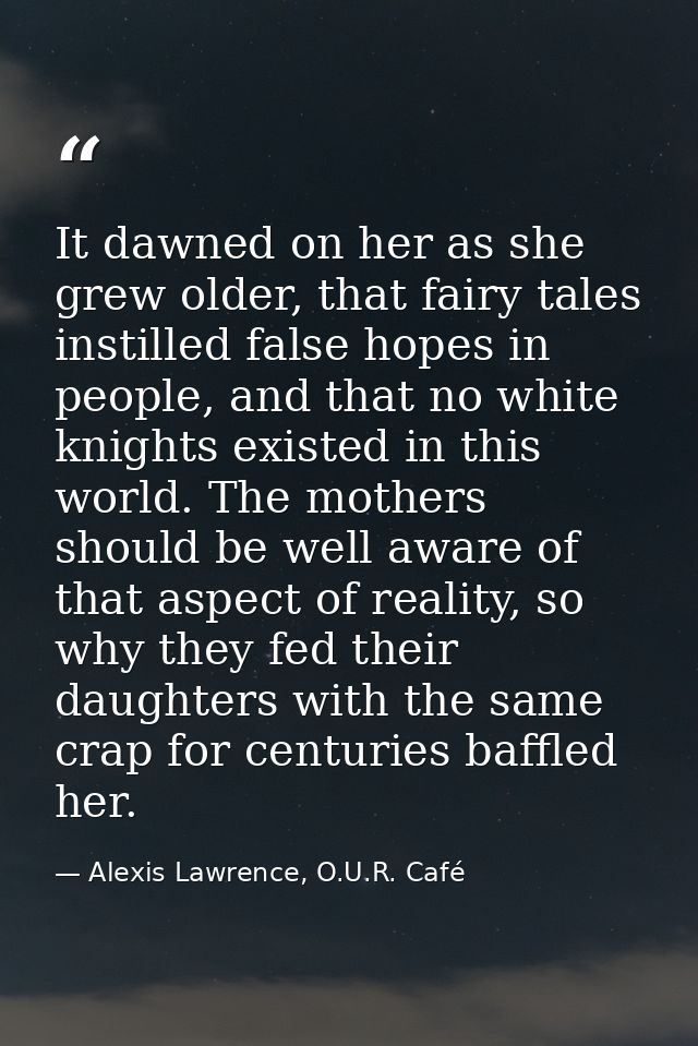 It dawned on her as she grew older, that fairy tales instilled false hopes in people, and that no white knights existed  — Alexis Lawrence, O.U.R. Café