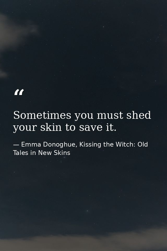 Sometimes you must shed your skin to save it. — Emma Donoghue, Kissing the Witch: Old Tales in New Skins
