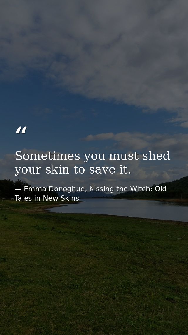 Sometimes you must shed your skin to save it. — Emma Donoghue, Kissing the Witch: Old Tales in New Skins