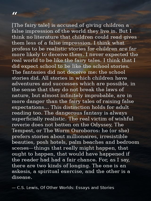 [The fairy tale] is accused of giving children a false impression of the world they live in. But I think no literature t — C.S. Lewis, Of Other Worlds: Essays and Stories