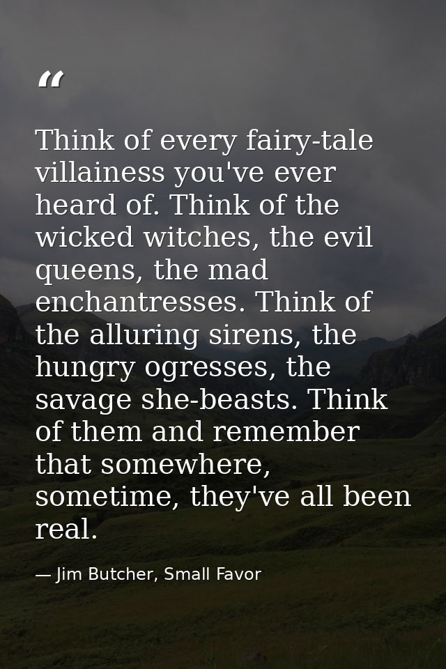 Think of every fairy-tale villainess you've ever heard of. Think of the wicked witches, the evil queens, the mad enchant — Jim Butcher, Small Favor